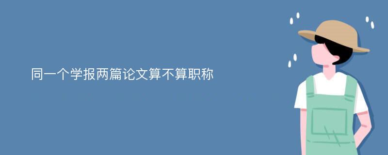 同一个学报两篇论文算不算职称