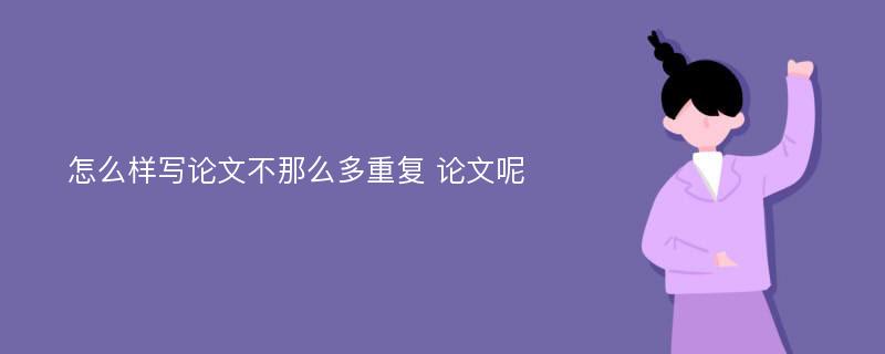 怎么样写论文不那么多重复 论文呢