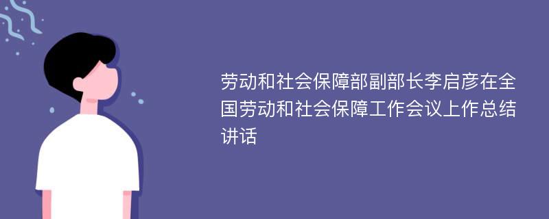 劳动和社会保障部副部长李启彦在全国劳动和社会保障工作会议上作总结讲话