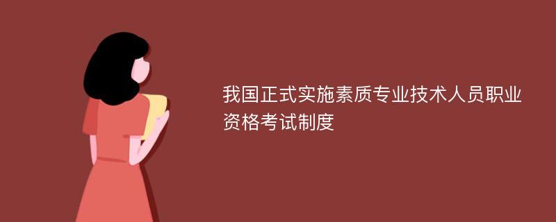 我国正式实施素质专业技术人员职业资格考试制度