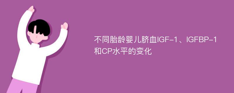 不同胎龄婴儿脐血IGF-1、IGFBP-1和CP水平的变化