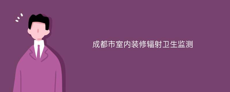 成都市室内装修辐射卫生监测