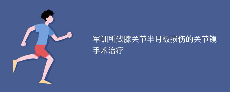 军训所致膝关节半月板损伤的关节镜手术治疗