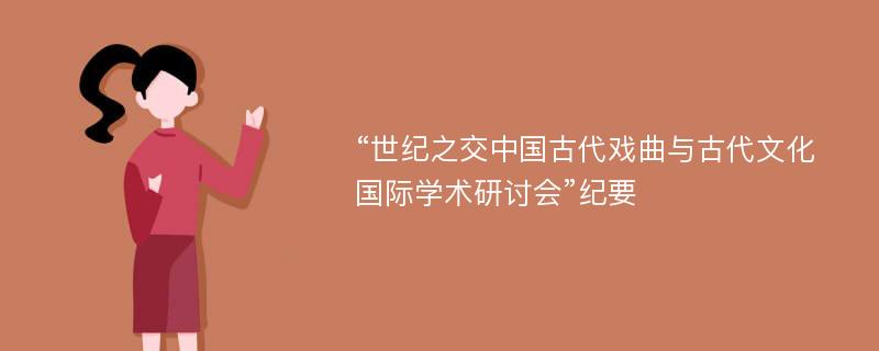 “世纪之交中国古代戏曲与古代文化国际学术研讨会”纪要