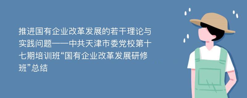 推进国有企业改革发展的若干理论与实践问题——中共天津市委党校第十七期培训班“国有企业改革发展研修班”总结