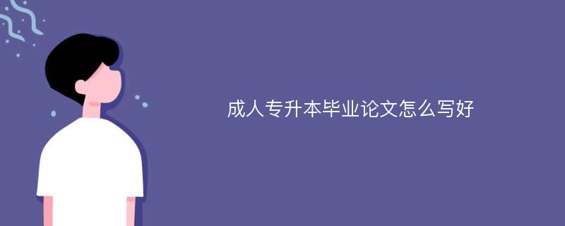 成人专升本毕业论文怎么写好