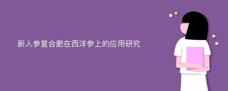 新人参复合肥在西洋参上的应用研究