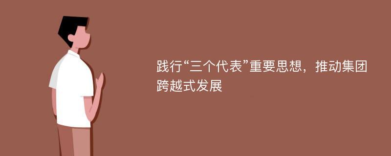 践行“三个代表”重要思想，推动集团跨越式发展