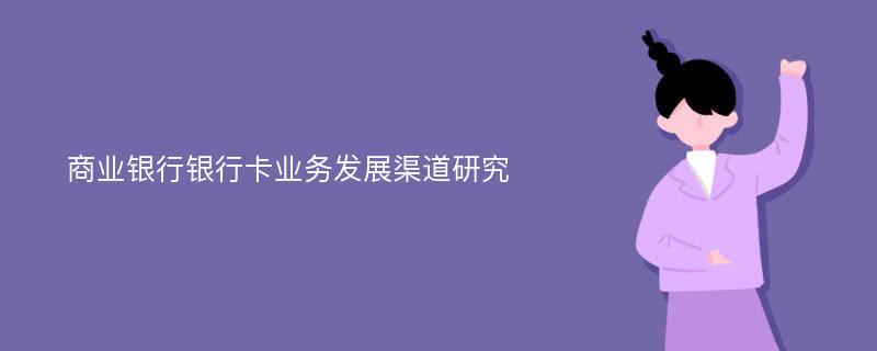 商业银行银行卡业务发展渠道研究