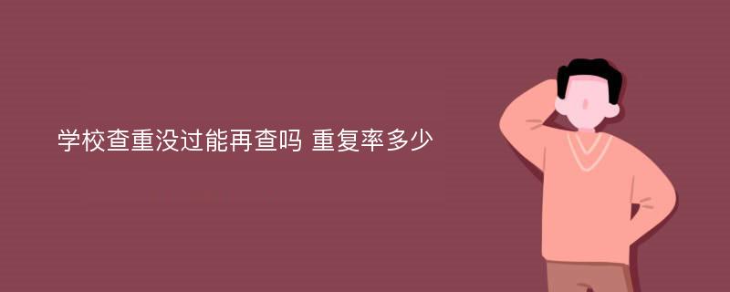 学校查重没过能再查吗 重复率多少