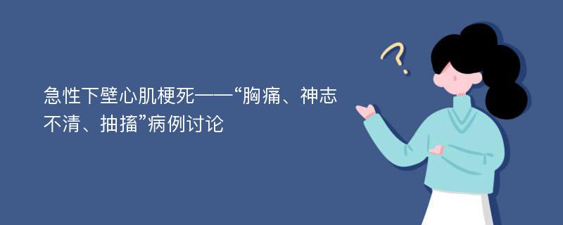 急性下壁心肌梗死——“胸痛、神志不清、抽搐”病例讨论