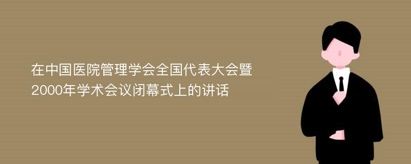 在中国医院管理学会全国代表大会暨2000年学术会议闭幕式上的讲话