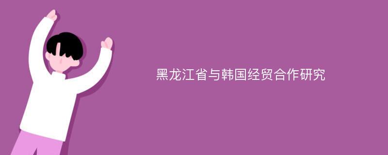 黑龙江省与韩国经贸合作研究