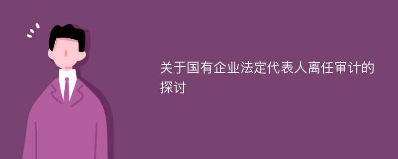 关于国有企业法定代表人离任审计的探讨