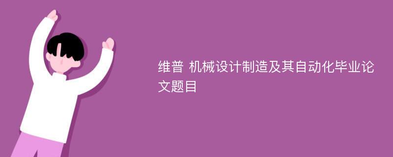 维普 机械设计制造及其自动化毕业论文题目