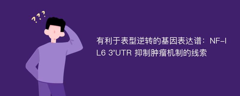 有利于表型逆转的基因表达谱：NF-IL6 3'UTR 抑制肿瘤机制的线索