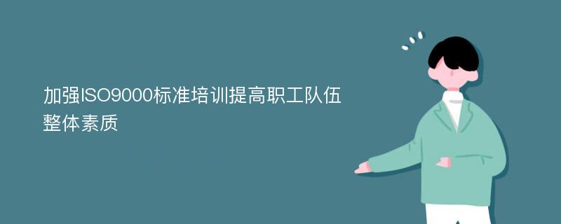 加强ISO9000标准培训提高职工队伍整体素质