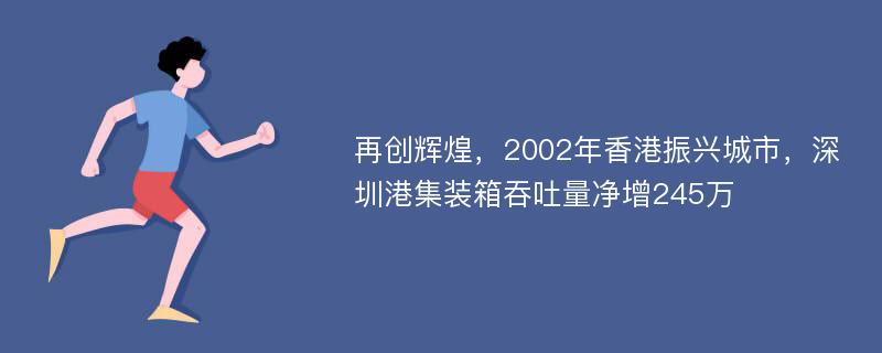 再创辉煌，2002年香港振兴城市，深圳港集装箱吞吐量净增245万