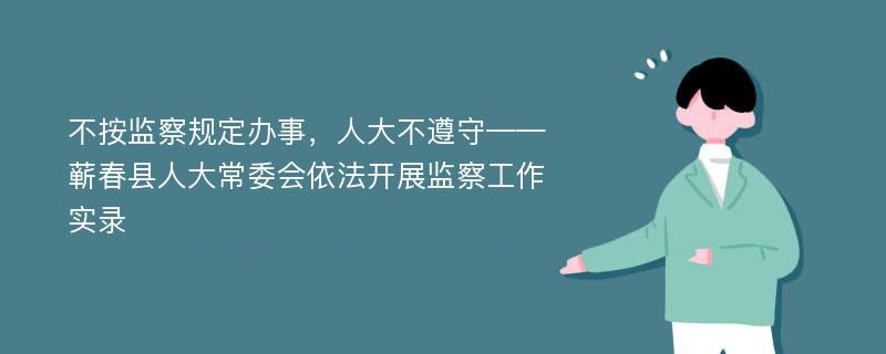 不按监察规定办事，人大不遵守——蕲春县人大常委会依法开展监察工作实录