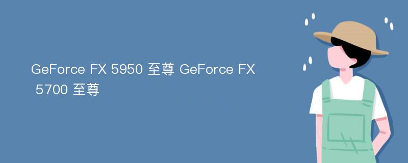 GeForce FX 5950 至尊 GeForce FX 5700 至尊