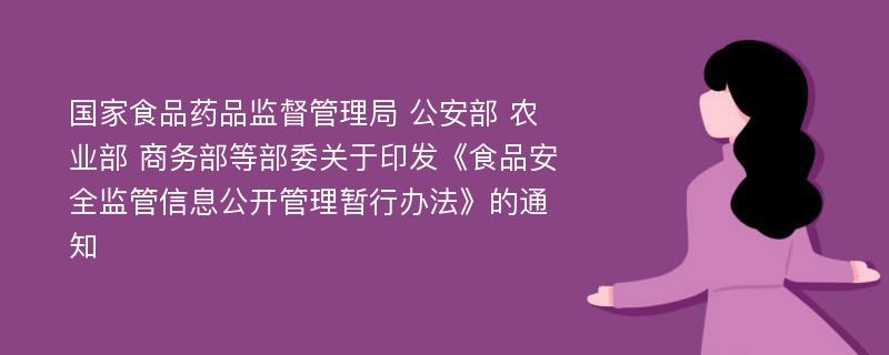 国家食品药品监督管理局 公安部 农业部 商务部等部委关于印发《食品安全监管信息公开管理暂行办法》的通知