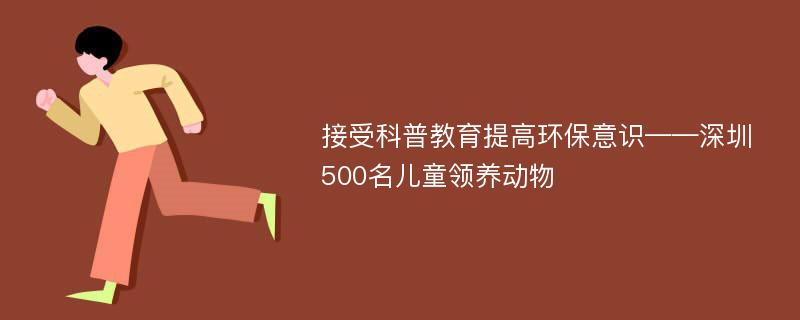 接受科普教育提高环保意识——深圳500名儿童领养动物