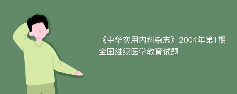 《中华实用内科杂志》2004年第1期全国继续医学教育试题