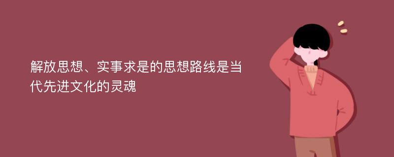 解放思想、实事求是的思想路线是当代先进文化的灵魂