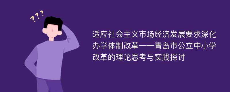 适应社会主义市场经济发展要求深化办学体制改革——青岛市公立中小学改革的理论思考与实践探讨