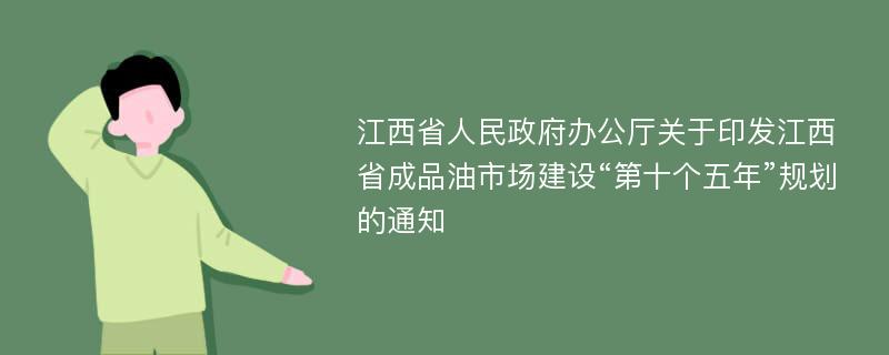 江西省人民政府办公厅关于印发江西省成品油市场建设“第十个五年”规划的通知