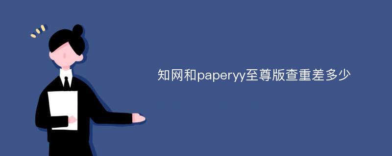 知网和paperyy至尊版查重差多少