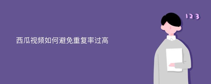 西瓜视频如何避免重复率过高