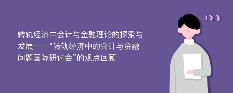 转轨经济中会计与金融理论的探索与发展——“转轨经济中的会计与金融问题国际研讨会”的观点回顾