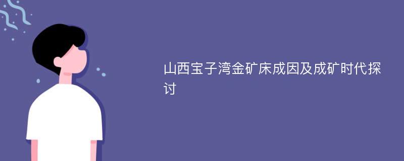 山西宝子湾金矿床成因及成矿时代探讨