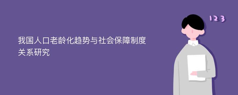 我国人口老龄化趋势与社会保障制度关系研究