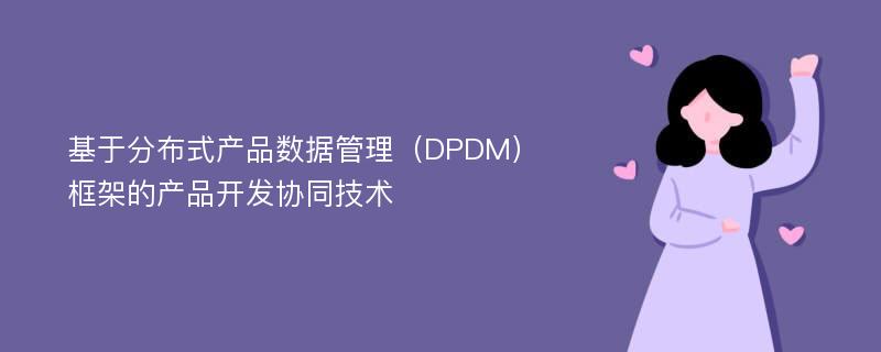 基于分布式产品数据管理（DPDM）框架的产品开发协同技术