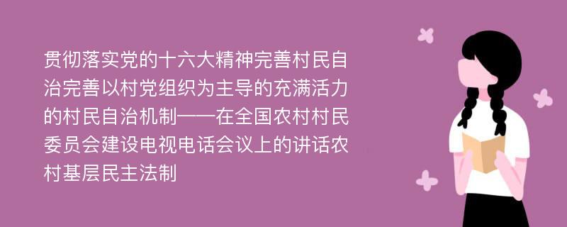 贯彻落实党的十六大精神完善村民自治完善以村党组织为主导的充满活力的村民自治机制——在全国农村村民委员会建设电视电话会议上的讲话农村基层民主法制