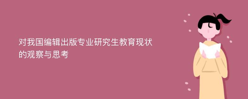 对我国编辑出版专业研究生教育现状的观察与思考