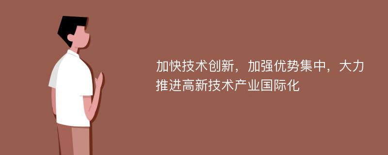 加快技术创新，加强优势集中，大力推进高新技术产业国际化