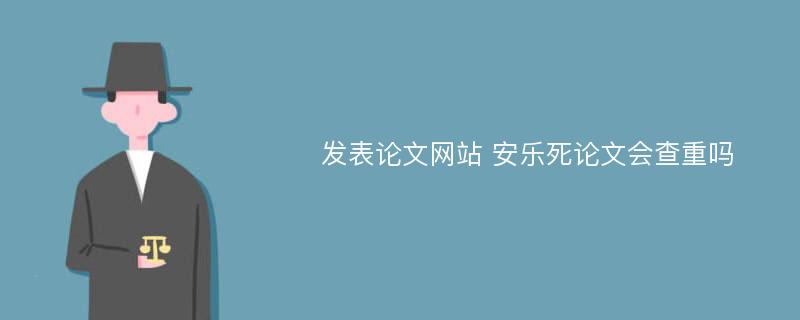 发表论文网站 安乐死论文会查重吗