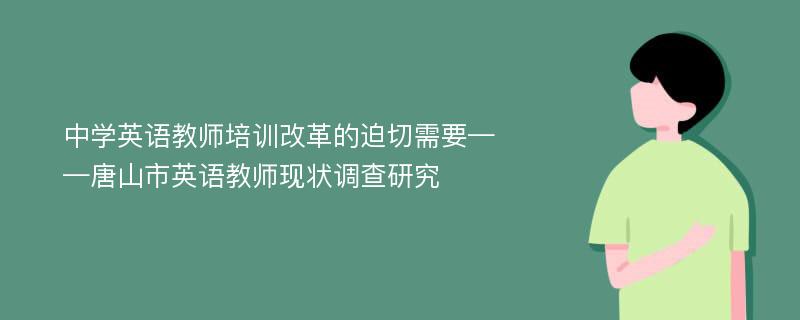 中学英语教师培训改革的迫切需要——唐山市英语教师现状调查研究