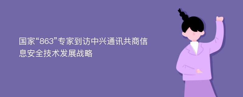 国家“863”专家到访中兴通讯共商信息安全技术发展战略