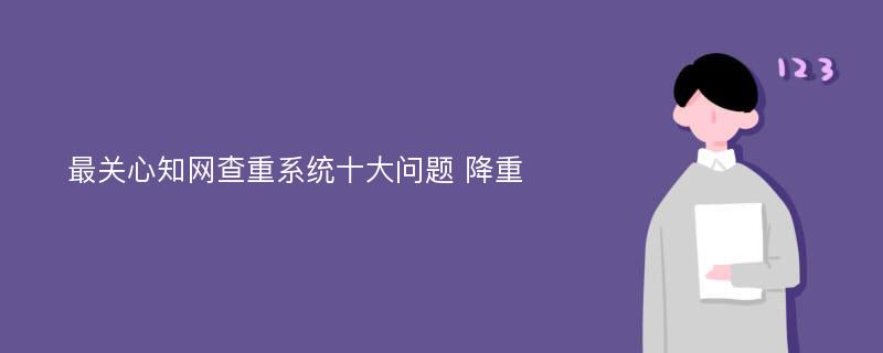 最关心知网查重系统十大问题 降重