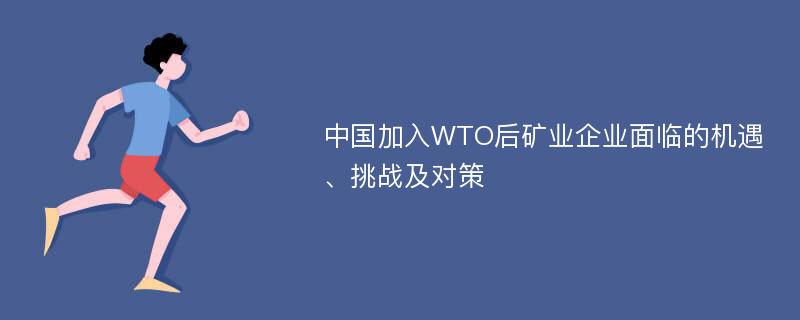 中国加入WTO后矿业企业面临的机遇、挑战及对策