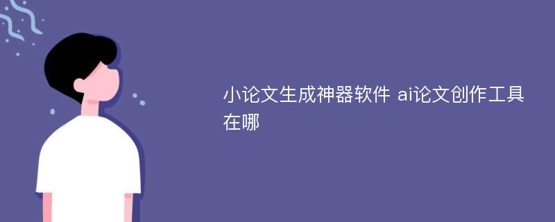 小论文生成神器软件 ai论文创作工具在哪