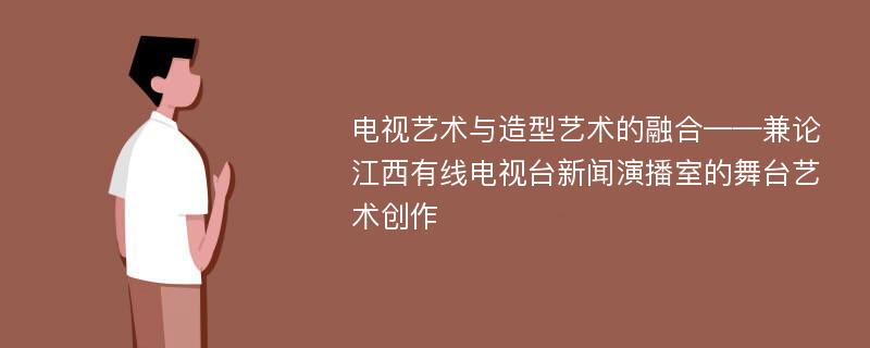 电视艺术与造型艺术的融合——兼论江西有线电视台新闻演播室的舞台艺术创作