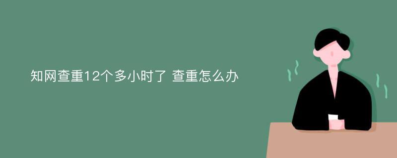 知网查重12个多小时了 查重怎么办