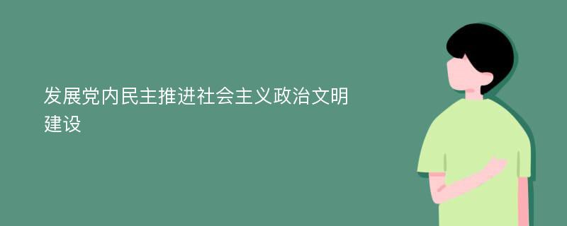 发展党内民主推进社会主义政治文明建设