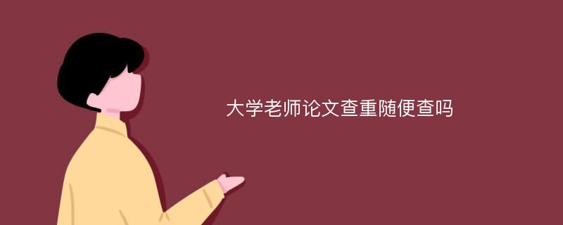 大学老师论文查重随便查吗