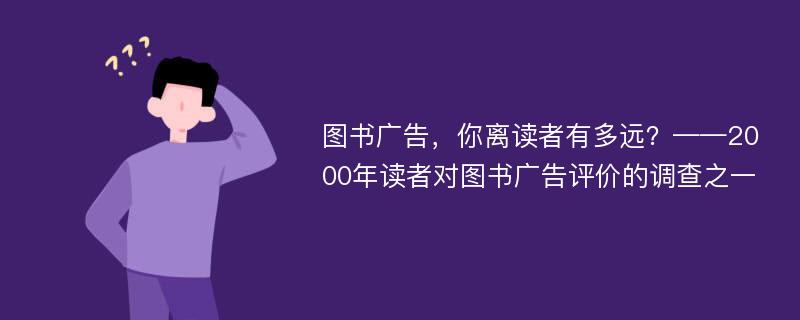 图书广告，你离读者有多远？——2000年读者对图书广告评价的调查之一